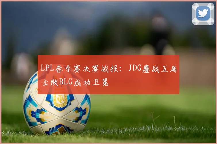 LPL春季赛决赛战报：JDG鏖战五局击败BLG成功卫冕