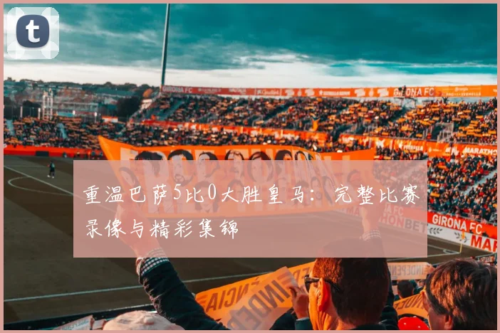 重温巴萨5比0大胜皇马：完整比赛录像与精彩集锦