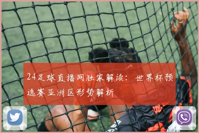 24足球直播网独家解读：世界杯预选赛亚洲区形势解析