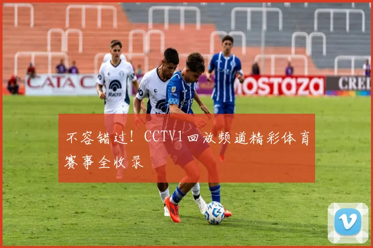 不容错过！CCTV1回放频道精彩体育赛事全收录
