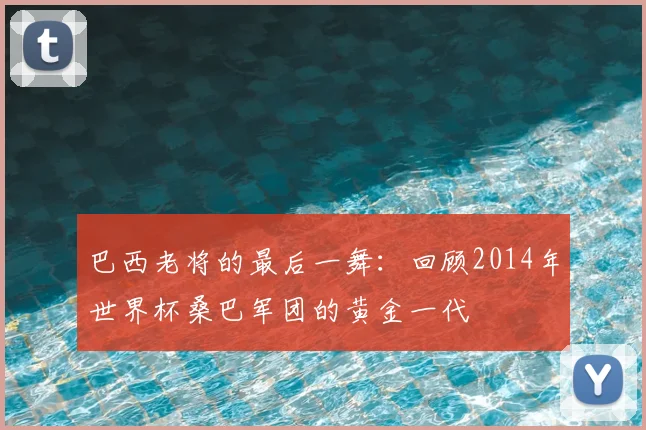 巴西老将的最后一舞：回顾2014年世界杯桑巴军团的黄金一代
