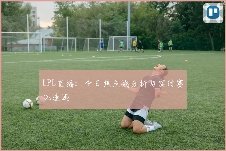 LPL直播：今日焦点战分析与实时赛况速递