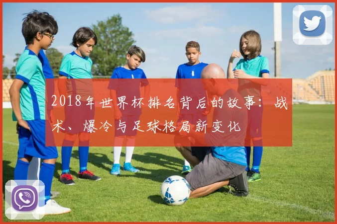 2018年世界杯排名背后的故事：战术、爆冷与足球格局新变化