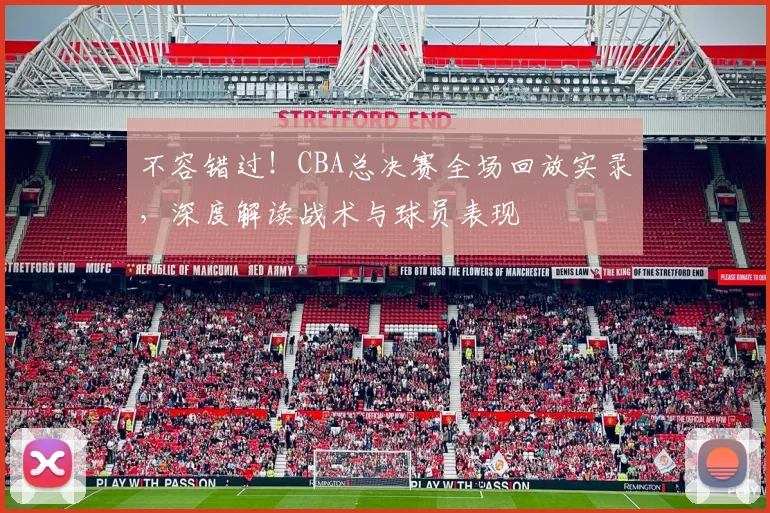 不容错过！CBA总决赛全场回放实录，深度解读战术与球员表现