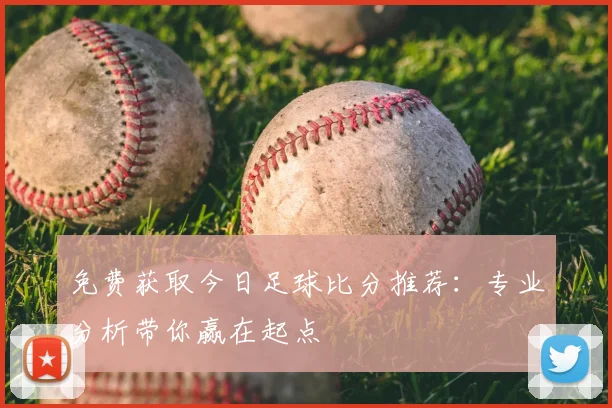 免费获取今日足球比分推荐：专业分析带你赢在起点