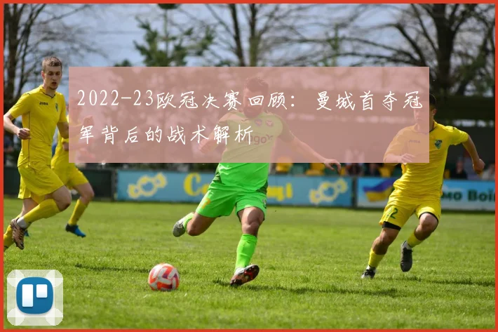 2022-23欧冠决赛回顾：曼城首夺冠军背后的战术解析